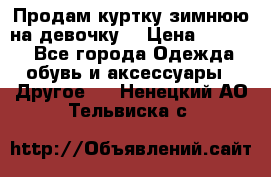 Продам куртку зимнюю на девочку. › Цена ­ 5 500 - Все города Одежда, обувь и аксессуары » Другое   . Ненецкий АО,Тельвиска с.